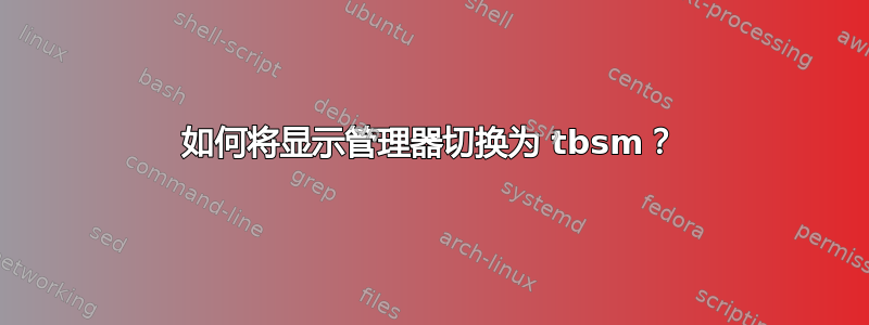 如何将显示管理器切换为 tbsm？