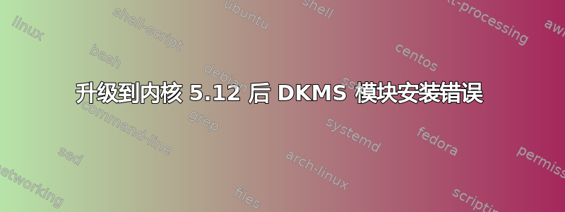 升级到内核 5.12 后 DKMS 模块安装错误