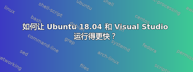 如何让 Ubuntu 18.04 和 Visual Studio 运行得更快？