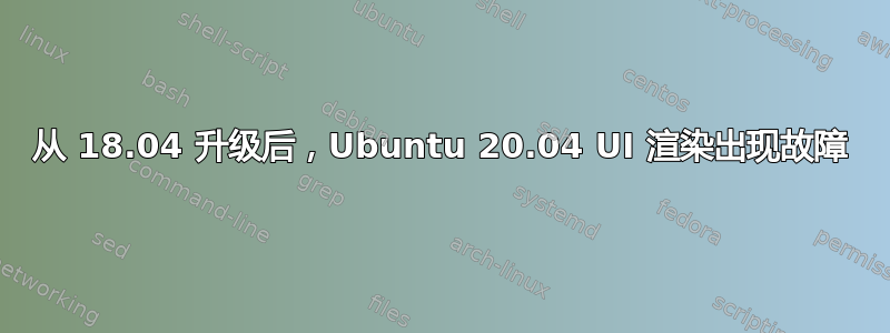 从 18.04 升级后，Ubuntu 20.04 UI 渲染出现故障