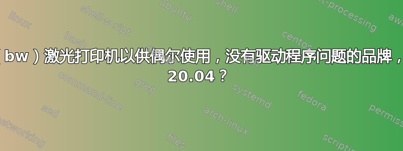 购买什么（bw）激光打印机以供偶尔使用，没有驱动程序问题的品牌，Ubuntu 20.04？