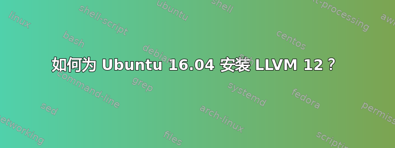 如何为 Ubuntu 16.04 安装 LLVM 12？