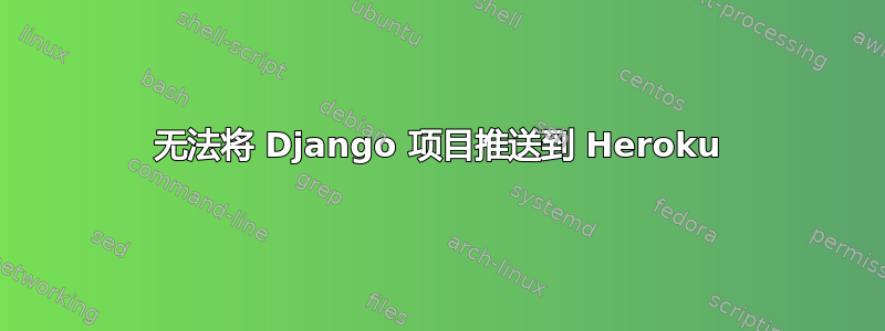 无法将 Django 项目推送到 Heroku