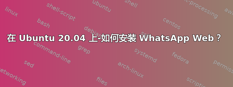 在 Ubuntu 20.04 上-如何安装 WhatsApp Web？