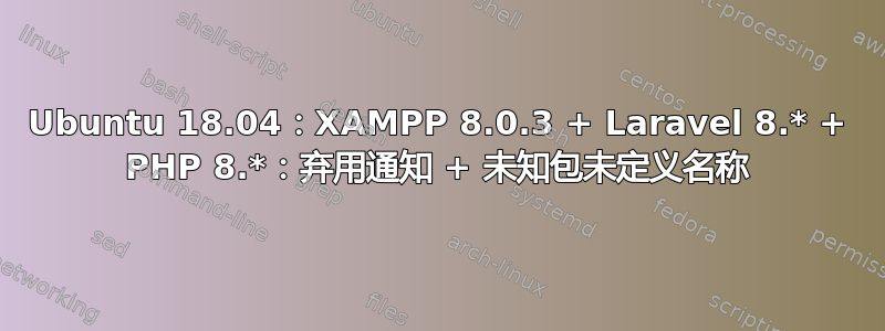 Ubuntu 18.04：XAMPP 8.0.3 + Laravel 8.* + PHP 8.*：弃用通知 + 未知包未定义名称