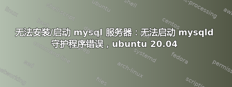 无法安装/启动 mysql 服务器：无法启动 mysqld 守护程序错误，ubuntu 20.04