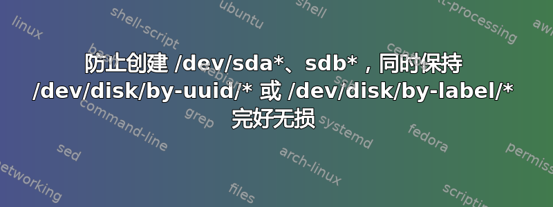 防止创建 /dev/sda*、sdb*，同时保持 /dev/disk/by-uuid/* 或 /dev/disk/by-label/* 完好无损