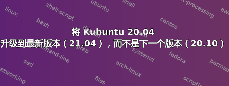 将 Kubuntu 20.04 升级到最新版本（21.04），而不是下一个版本（20.10）