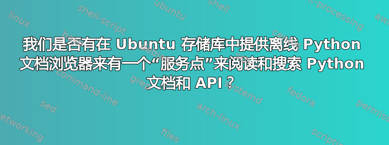 我们是否有在 Ubuntu 存储库中提供离线 Python 文档浏览器来有一个“服务点”来阅读和搜索 Python 文档和 API？