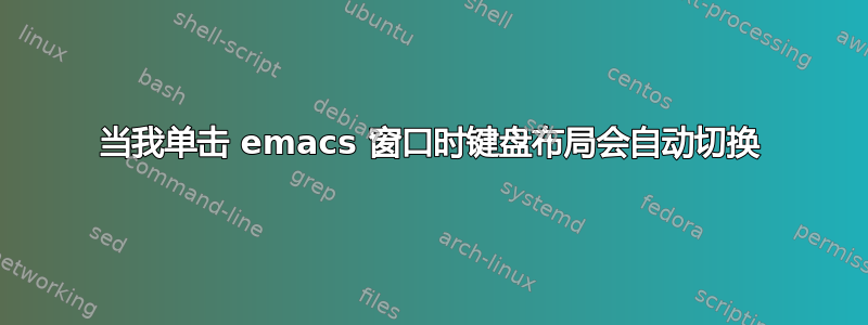 当我单击 emacs 窗口时键盘布局会自动切换