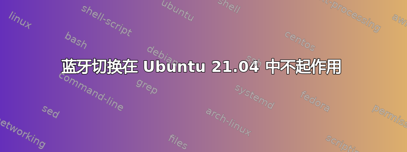 蓝牙切换在 Ubuntu 21.04 中不起作用