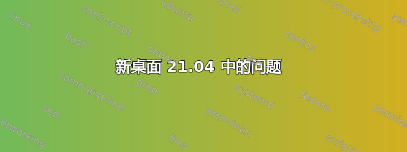 新桌面 21.04 中的问题 