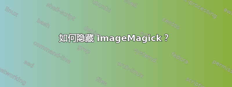 如何隐藏 ImageMagick？