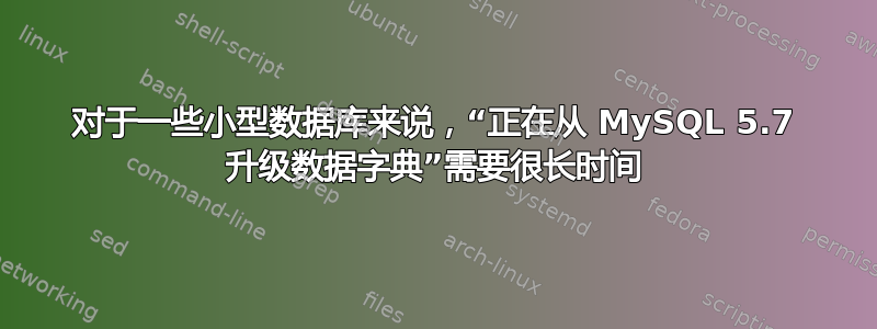 对于一些小型数据库来说，“正在从 MySQL 5.7 升级数据字典”需要很长时间