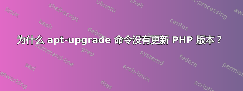 为什么 apt-upgrade 命令没有更新 PHP 版本？