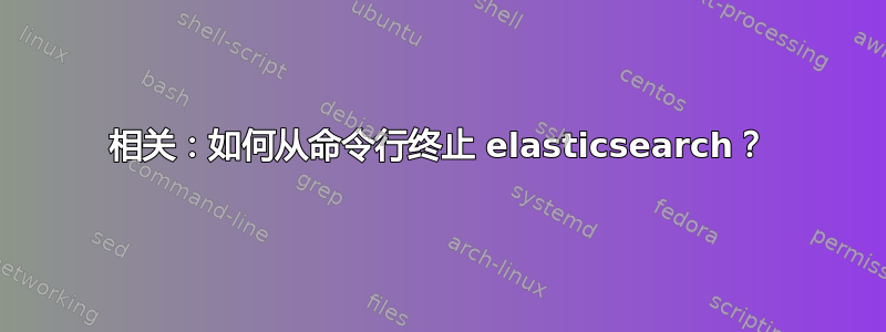 相关：如何从命令行终止 elasticsearch？