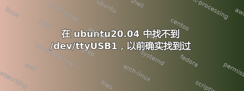 在 ubuntu20.04 中找不到 /dev/ttyUSB1，以前确实找到过