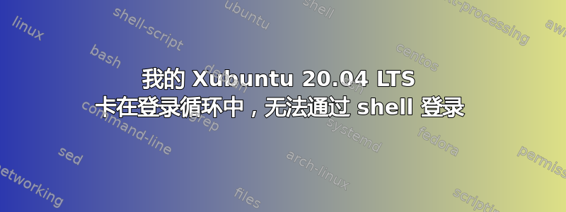 我的 Xubuntu 20.04 LTS 卡在登录循环中，无法通过 shell 登录