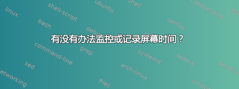 有没有办法监控或记录屏幕时间？