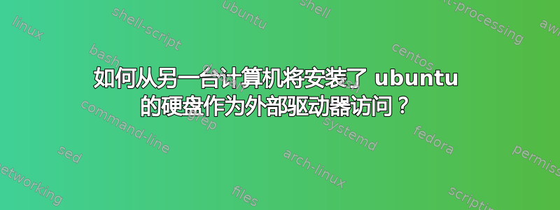 如何从另一台计算机将安装了 ubuntu 的硬盘作为外部驱动器访问？