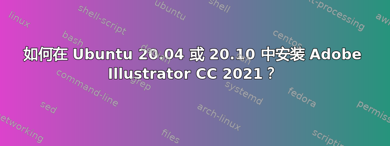 如何在 Ubuntu 20.04 或 20.10 中安装 Adob​​e Illustrator CC 2021？