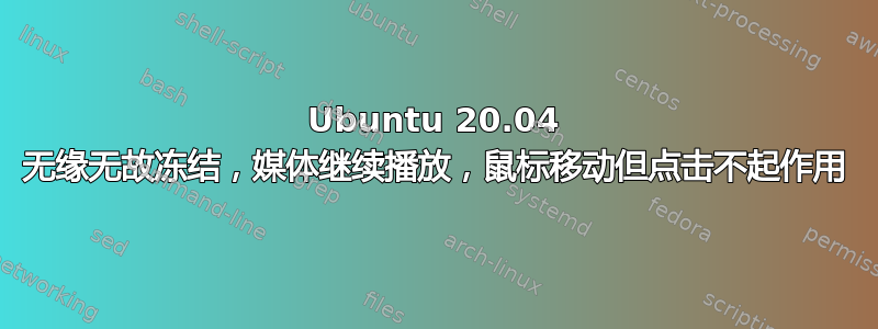 Ubuntu 20.04 无缘无故冻结，媒体继续播放，鼠标移动但点击不起作用