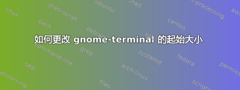 如何更改 gnome-terminal 的起始大小