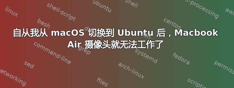 自从我从 macOS 切换到 Ubuntu 后，Macbook Air 摄像头就无法工作了