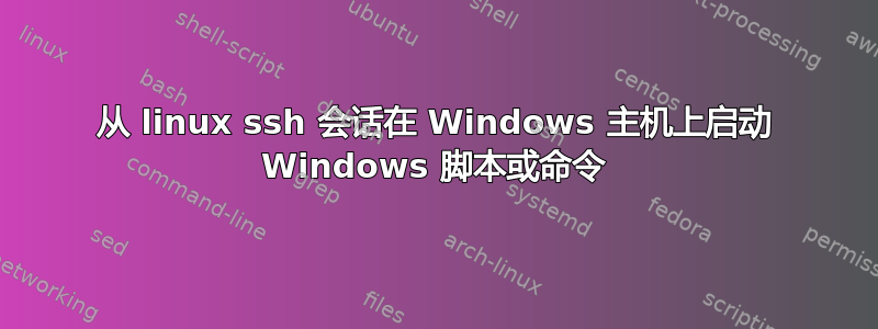 从 linux ssh 会话在 Windows 主机上启动 Windows 脚本或命令