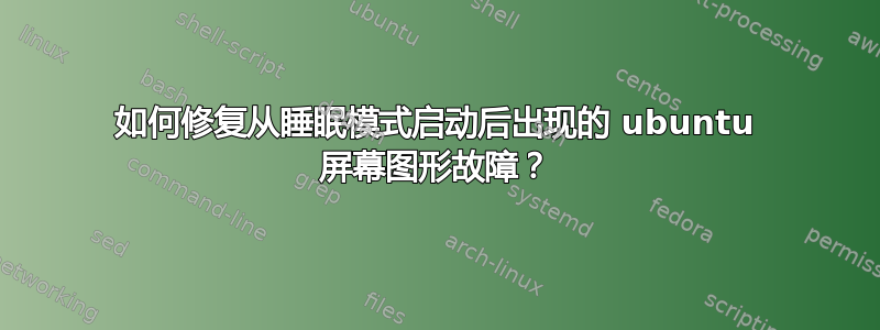 如何修复从睡眠模式启动后出现的 ubuntu 屏幕图形故障？