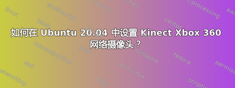 如何在 Ubuntu 20.04 中设置 Kinect Xbox 360 网络摄像头？