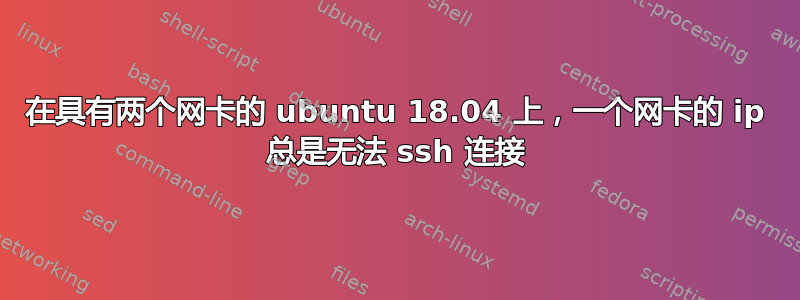 在具有两个网卡的 ubuntu 18.04 上，一个网卡的 ip 总是无法 ssh 连接