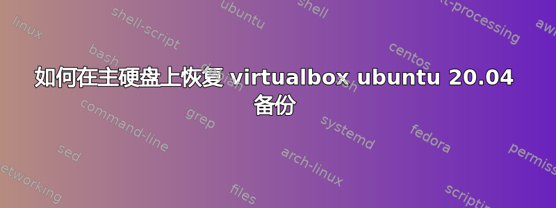 如何在主硬盘上恢复 virtualbox ubuntu 20.04 备份