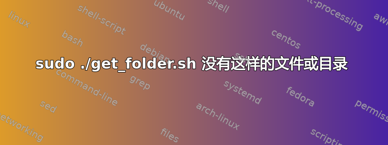 sudo ./get_folder.sh 没有这样的文件或目录