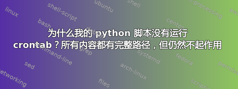 为什么我的 python 脚本没有运行 crontab？所有内容都有完整路径，但仍然不起作用