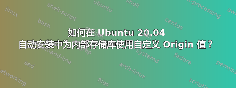 如何在 Ubuntu 20.04 自动安装中为内部存储库使用自定义 Origin 值？