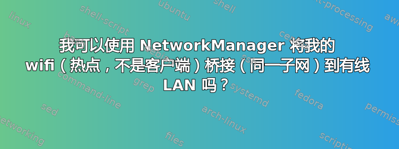 我可以使用 NetworkManager 将我的 wifi（热点，不是客户端）桥接（同一子网）到有线 LAN 吗？