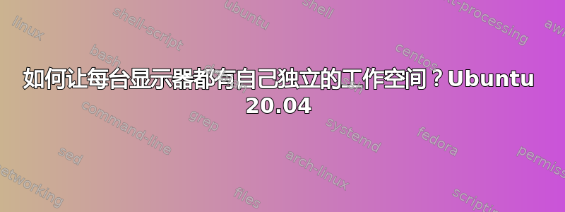 如何让每台显示器都有自己独立的工作空间？Ubuntu 20.04