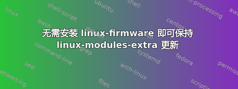 无需安装 linux-firmware 即可保持 linux-modules-extra 更新