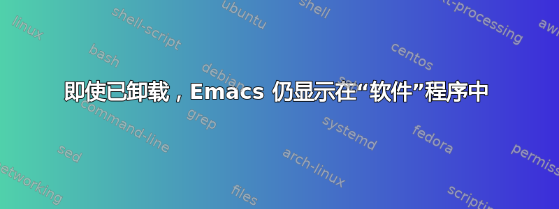 即使已卸载，Emacs 仍显示在“软件”程序中