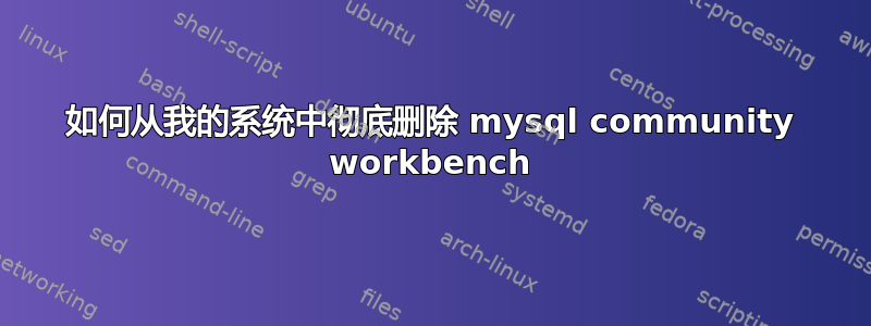 如何从我的系统中彻底删除 mysql community workbench