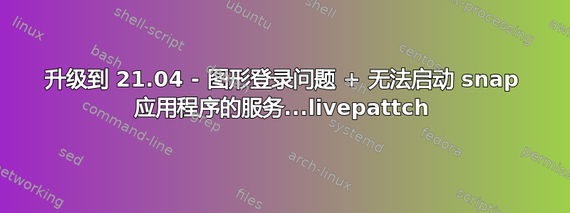 升级到 21.04 - 图形登录问题 + 无法启动 snap 应用程序的服务...livepattch