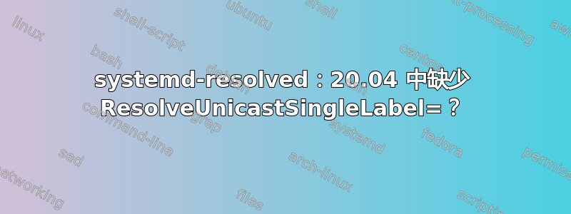 systemd-resolved：20.04 中缺少 ResolveUnicastSingleLabel=？