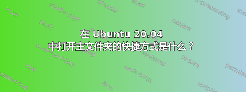 在 Ubuntu 20.04 中打开主文件夹的快捷方式是什么？