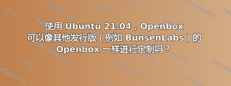 使用 Ubuntu 21.04，Openbox 可以像其他发行版（例如 BunsenLabs）的 Openbox 一样进行定制吗？