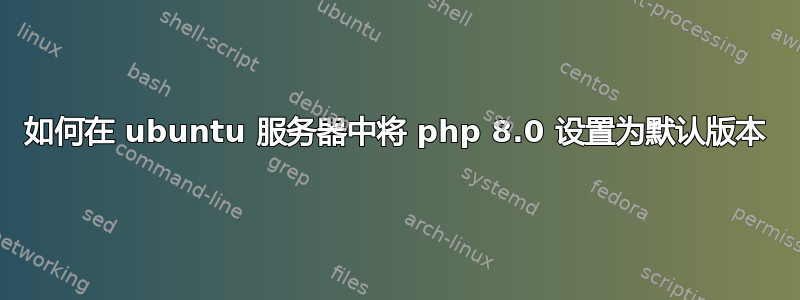 如何在 ubuntu 服务器中将 php 8.0 设置为默认版本