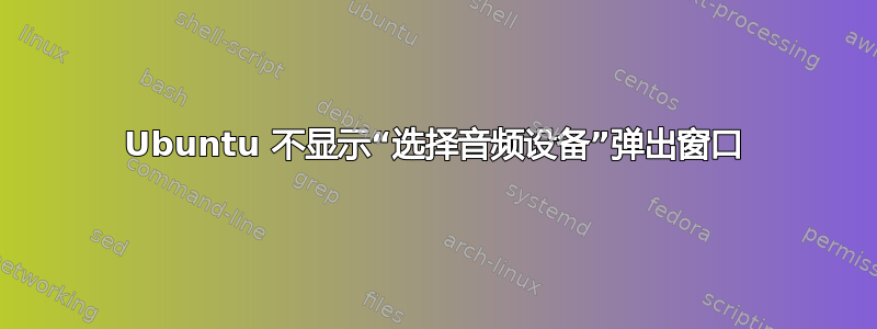 Ubuntu 不显示“选择音频设备”弹出窗口