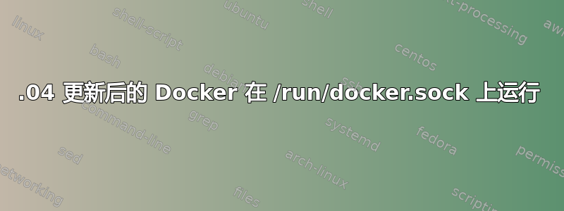 21.04 更新后的 Docker 在 /run/docker.sock 上运行