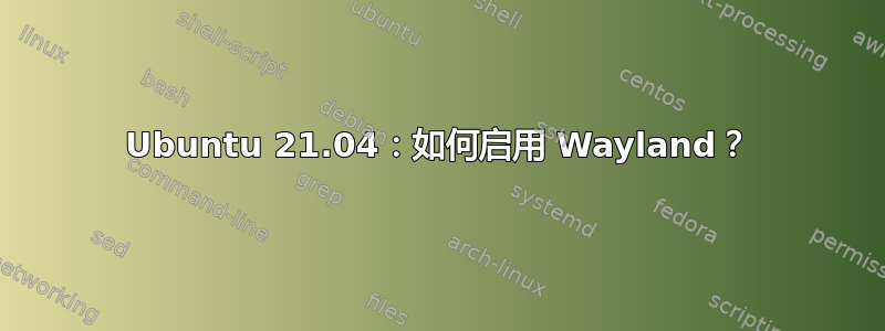 Ubuntu 21.04：如何启用 Wayland？