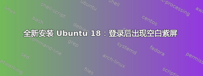 全新安装 Ubuntu 18：登录后出现空白紫屏